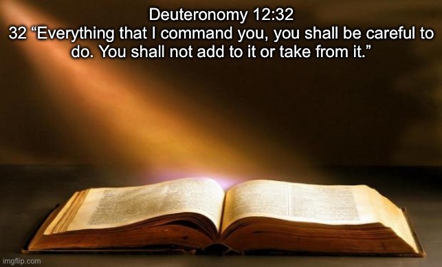 this is one of my favorites | Deuteronomy 12:32
32 “Everything that I command you, you shall be careful to do. You shall not add to it or take from it.” | image tagged in bible | made w/ Imgflip meme maker