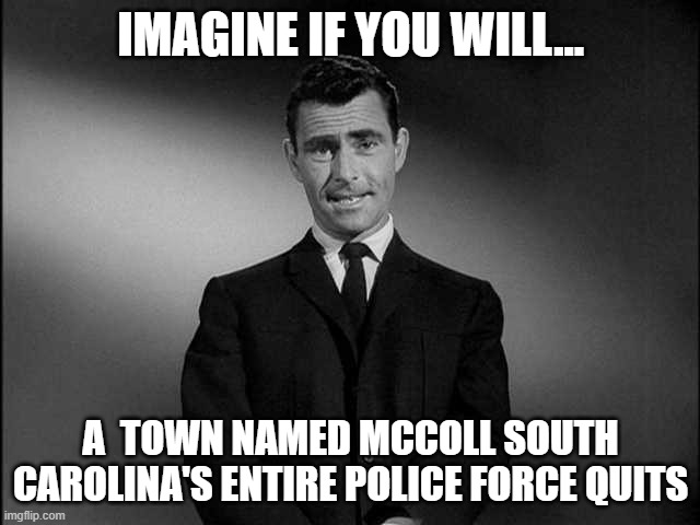 Terrible!! | IMAGINE IF YOU WILL... A  TOWN NAMED MCCOLL SOUTH CAROLINA'S ENTIRE POLICE FORCE QUITS | image tagged in rod serling twilight zone,south carolina,police | made w/ Imgflip meme maker