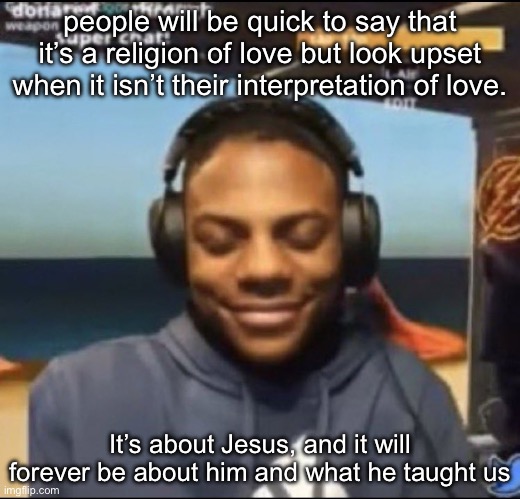 Also the teachings and tradition.. Especially the sacraments | people will be quick to say that it’s a religion of love but look upset when it isn’t their interpretation of love. It’s about Jesus, and it will forever be about him and what he taught us | image tagged in speed | made w/ Imgflip meme maker