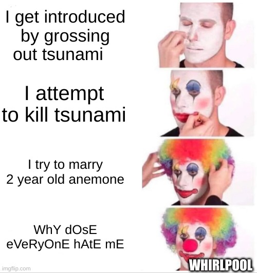 Clown Applying Makeup Meme | I get introduced by grossing out tsunami; I attempt to kill tsunami; I try to marry 2 year old anemone; WhY dOsE eVeRyOnE hAtE mE; WHIRLPOOL | image tagged in memes,clown applying makeup | made w/ Imgflip meme maker