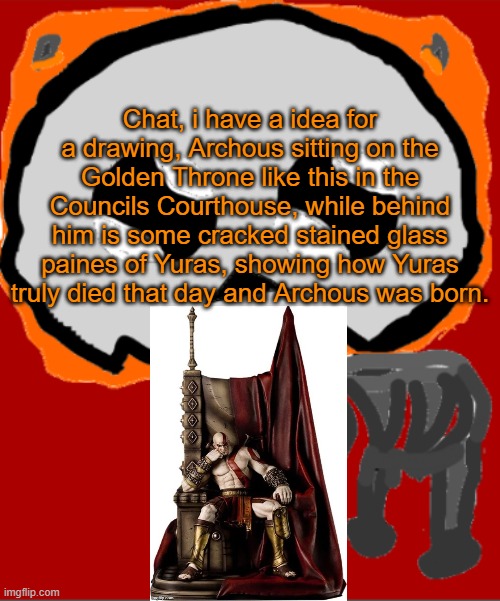 I wish i could draw it, but this shitty ass mouse wont let me draw shit T-T | Chat, i have a idea for a drawing, Archous sitting on the Golden Throne like this in the Councils Courthouse, while behind him is some cracked stained glass paines of Yuras, showing how Yuras truly died that day and Archous was born. | image tagged in yippee infernal | made w/ Imgflip meme maker