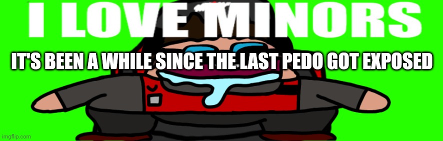 The fact that rager didn't even get exposed a month ago says a lot about this community | IT'S BEEN A WHILE SINCE THE LAST PEDO GOT EXPOSED | image tagged in i love minors 4 | made w/ Imgflip meme maker