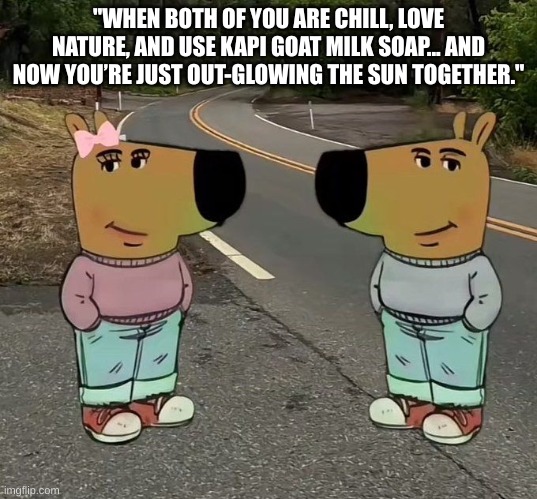 Chill guy and chill girl | "WHEN BOTH OF YOU ARE CHILL, LOVE NATURE, AND USE KAPI GOAT MILK SOAP... AND NOW YOU’RE JUST OUT-GLOWING THE SUN TOGETHER." | image tagged in chill guy chill gurl | made w/ Imgflip meme maker