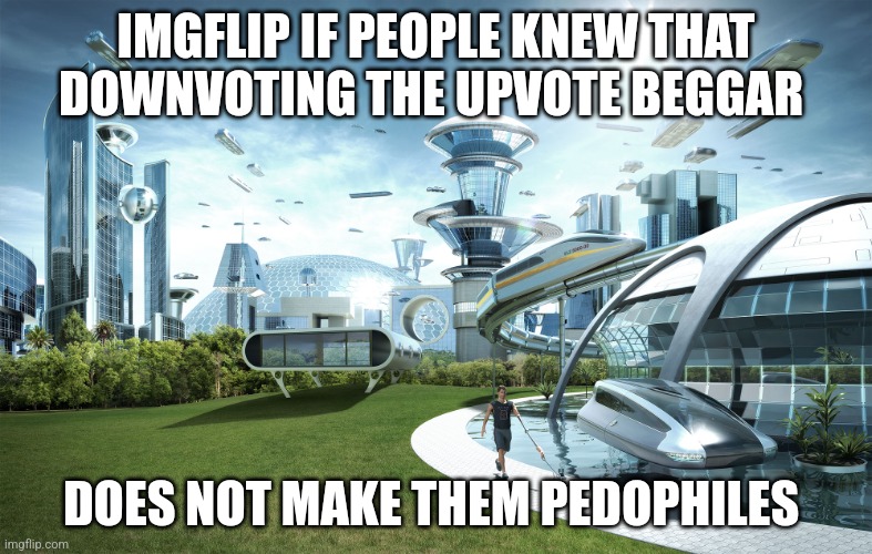 You don't have to upvote them | IMGFLIP IF PEOPLE KNEW THAT DOWNVOTING THE UPVOTE BEGGAR; DOES NOT MAKE THEM PEDOPHILES | image tagged in futuristic utopia,stop upvote begging | made w/ Imgflip meme maker