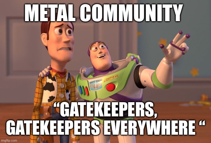 Gatekeepers be like | METAL COMMUNITY; “GATEKEEPERS, GATEKEEPERS EVERYWHERE “ | image tagged in memes,x x everywhere | made w/ Imgflip meme maker