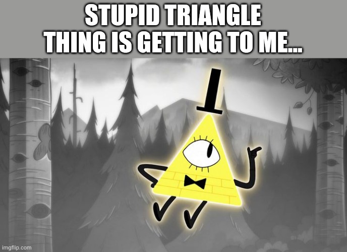 Why do get attached to the strangest of character man... | STUPID TRIANGLE THING IS GETTING TO ME... | image tagged in bill cipher | made w/ Imgflip meme maker