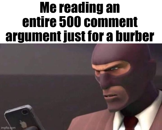 tf2 spy looking at phone | Me reading an entire 500 comment argument just for a burber | image tagged in tf2 spy looking at phone | made w/ Imgflip meme maker