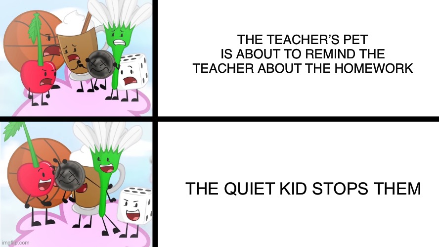 Say “thank you quiet kid” in the comments | THE TEACHER’S PET IS ABOUT TO REMIND THE TEACHER ABOUT THE HOMEWORK; THE QUIET KID STOPS THEM | image tagged in object madness cheering | made w/ Imgflip meme maker