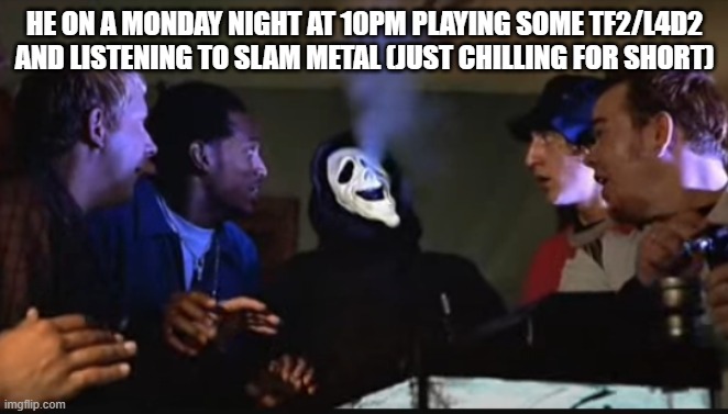 thanksgiving break is the best! | HE ON A MONDAY NIGHT AT 10PM PLAYING SOME TF2/L4D2 AND LISTENING TO SLAM METAL (JUST CHILLING FOR SHORT) | image tagged in scary movie fishtank bong | made w/ Imgflip meme maker