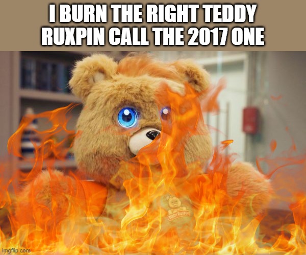 Do not burn the 1998 Yes! Entertainment Teddy Ruxpin as it's a vintage, antique, and good. | I BURN THE RIGHT TEDDY RUXPIN CALL THE 2017 ONE | image tagged in teddy ruxpin | made w/ Imgflip meme maker