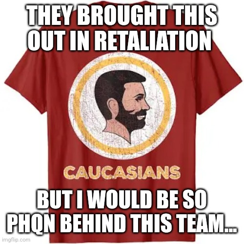 THEY BROUGHT THIS OUT IN RETALIATION; BUT I WOULD BE SO PHQN BEHIND THIS TEAM... | image tagged in funny memes | made w/ Imgflip meme maker