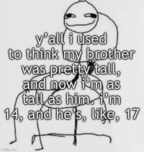 gjggh. mood chair | y’all i used to think my brother was pretty tall, and now i’m as tall as him. i’m 14, and he’s, like, 17 | image tagged in gjggh mood chair | made w/ Imgflip meme maker