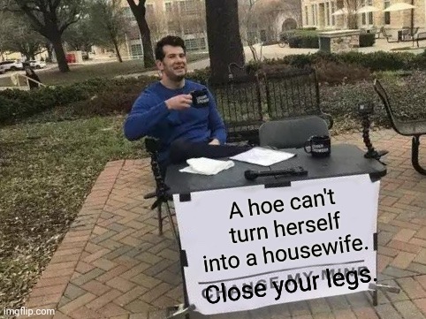 Change My Mind Meme | A hoe can't turn herself into a housewife. Close your legs. | image tagged in memes,change my mind | made w/ Imgflip meme maker