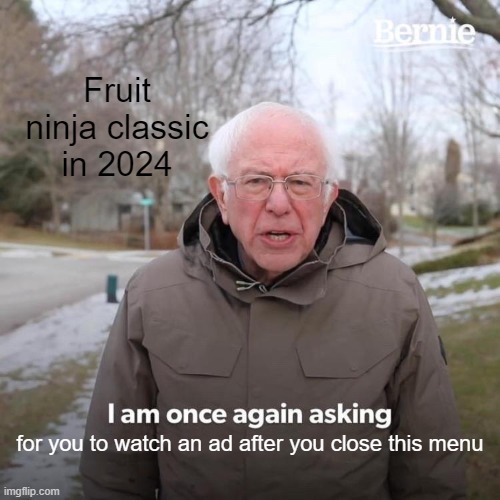 Bernie I Am Once Again Asking For Your Support | Fruit ninja classic in 2024; for you to watch an ad after you close this menu | image tagged in memes,bernie i am once again asking for your support | made w/ Imgflip meme maker