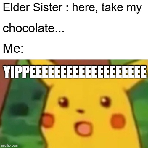 Surprised Pikachu Meme | Elder Sister : here, take my; chocolate... Me:; YIPPEEEEEEEEEEEEEEEEEEE | image tagged in memes,surprised pikachu | made w/ Imgflip meme maker