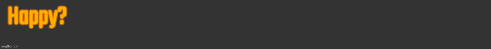 Happy? | made w/ Imgflip meme maker