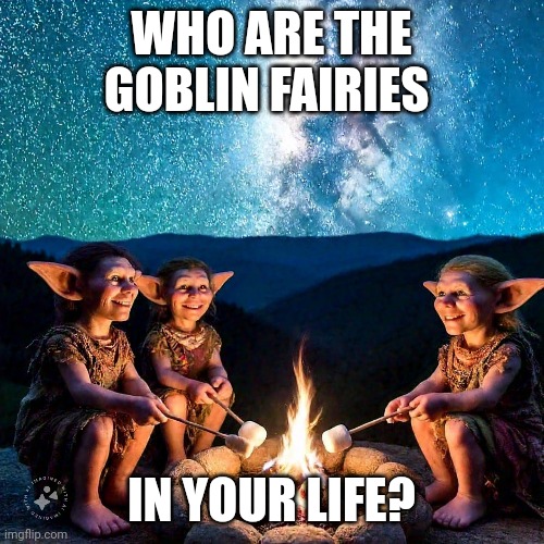 Goblin fairy fun | WHO ARE THE GOBLIN FAIRIES; IN YOUR LIFE? | image tagged in goblin,fairy,marshmallow | made w/ Imgflip meme maker