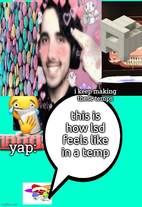 me after the methanphetanmine cocaine lsd weed and fentanyl :3 | this is how lsd feels like in a temp | image tagged in me after the methanphetanmine cocaine lsd weed and fentanyl 3 | made w/ Imgflip meme maker