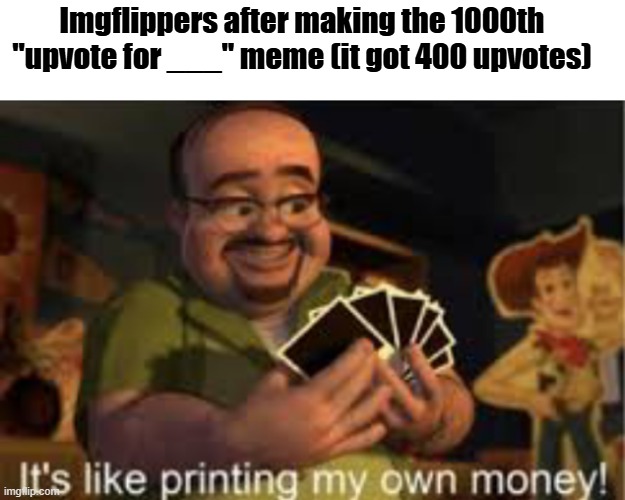 meme inspired by Jesvur. | Imgflippers after making the 1000th "upvote for ___" meme (it got 400 upvotes) | image tagged in it's like i'm printing my own money | made w/ Imgflip meme maker