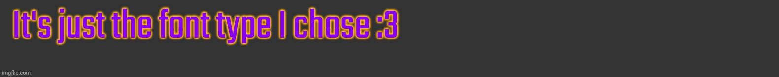 It's just the font type I chose :3 | made w/ Imgflip meme maker