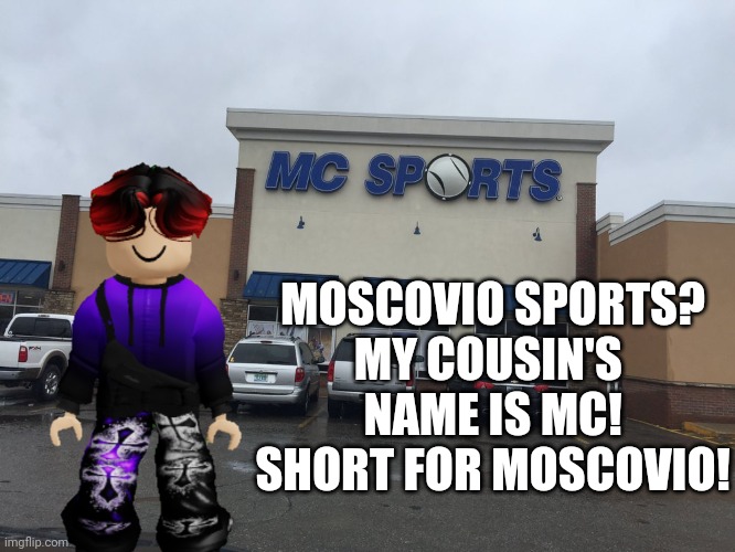 William found this... | MOSCOVIO SPORTS?
MY COUSIN'S 
NAME IS MC! SHORT FOR MOSCOVIO! | image tagged in william,mc,name soundalikes,memes | made w/ Imgflip meme maker