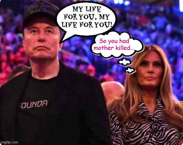 MAGA Mind readers | My life for you, My life for you! So you had mother killed... | image tagged in maga mind readers,melinia and musk,man date,melania miffed,kim is green,damn out of eggs | made w/ Imgflip meme maker