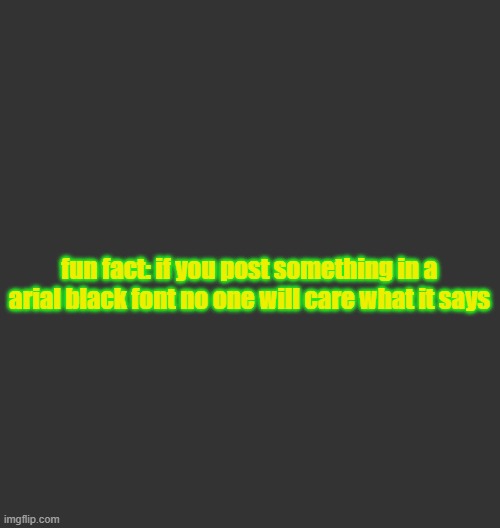 Blank Dark Mode Square | fun fact: if you post something in a arial black font no one will care what it says | image tagged in blank dark mode square | made w/ Imgflip meme maker