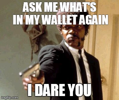 Say That Again I Dare You | ASK ME WHAT'S IN MY WALLET AGAIN I DARE YOU | image tagged in memes,say that again i dare you | made w/ Imgflip meme maker