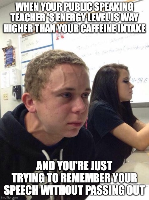 Straining kid | WHEN YOUR PUBLIC SPEAKING TEACHER 'S ENERGY LEVEL IS WAY HIGHER THAN YOUR CAFFEINE INTAKE; AND YOU'RE JUST TRYING TO REMEMBER YOUR SPEECH WITHOUT PASSING OUT | image tagged in straining kid | made w/ Imgflip meme maker