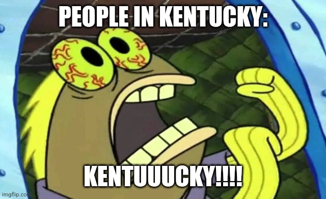 Kentuuucky!!! | PEOPLE IN KENTUCKY:; KENTUUUCKY!!!! | image tagged in spongebob chocolate,jpfan102504 | made w/ Imgflip meme maker