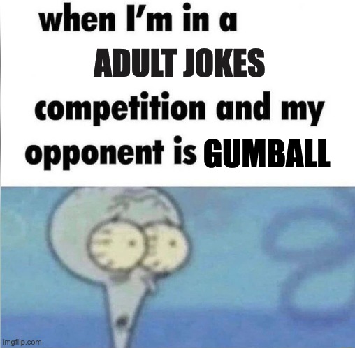 I'm cooked? | ADULT JOKES; GUMBALL | image tagged in whe i'm in a competition and my opponent is,gumball watterson,gumball,memes | made w/ Imgflip meme maker