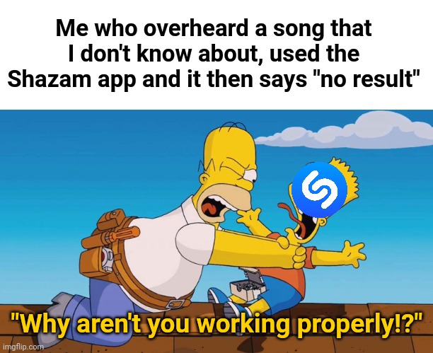 I don't know any of these songs I heard | Me who overheard a song that I don't know about, used the Shazam app and it then says "no result"; "Why aren't you working properly!?" | image tagged in homer choking bart,shazam,what is that song | made w/ Imgflip meme maker