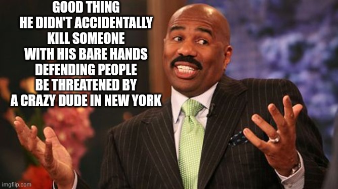 Steve Harvey Meme | GOOD THING HE DIDN'T ACCIDENTALLY KILL SOMEONE WITH HIS BARE HANDS DEFENDING PEOPLE BE THREATENED BY A CRAZY DUDE IN NEW YORK | image tagged in memes,steve harvey | made w/ Imgflip meme maker