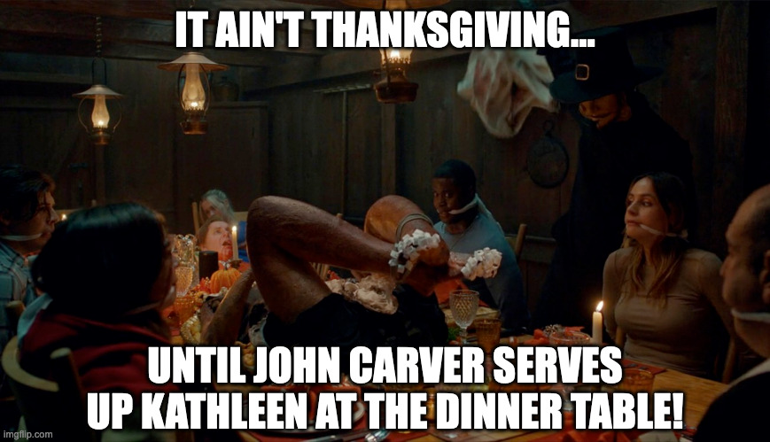 It ain't Thanksgiving Until... | IT AIN'T THANKSGIVING... UNTIL JOHN CARVER SERVES UP KATHLEEN AT THE DINNER TABLE! | image tagged in thanksgiving,horror movie,dark humor | made w/ Imgflip meme maker