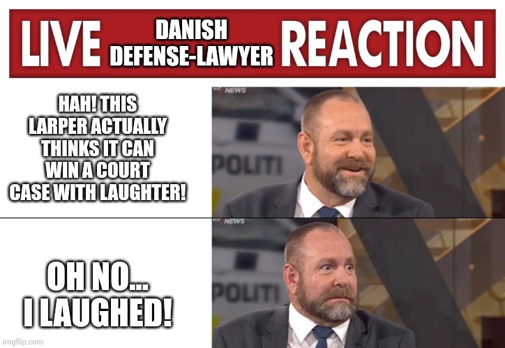 DANISH DEFENSE-LAWYER; HAH! THIS LARPER ACTUALLY THINKS IT CAN WIN A COURT CASE WITH LAUGHTER! OH NO... I LAUGHED! | image tagged in live x reaction,danish defense-lawyer | made w/ Imgflip meme maker