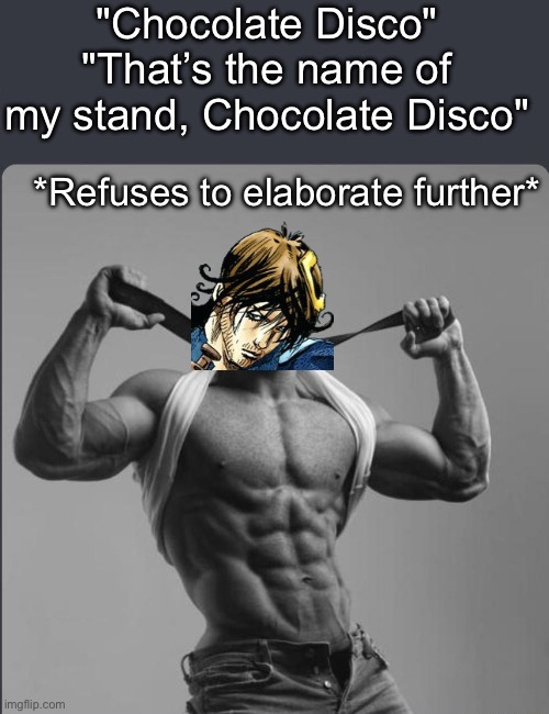 One of the most confusing arcs with D4C. At least we had this chad | "Chocolate Disco" "That’s the name of my stand, Chocolate Disco"; *Refuses to elaborate further* | image tagged in refuses to elaborate any further,jojo's bizarre adventure | made w/ Imgflip meme maker