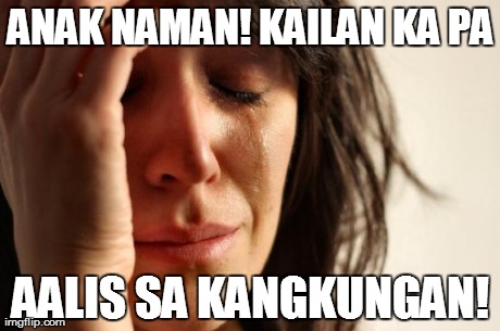 First World Problems Meme | ANAK NAMAN! KAILAN KA PA AALIS SA KANGKUNGAN! | image tagged in memes,first world problems | made w/ Imgflip meme maker