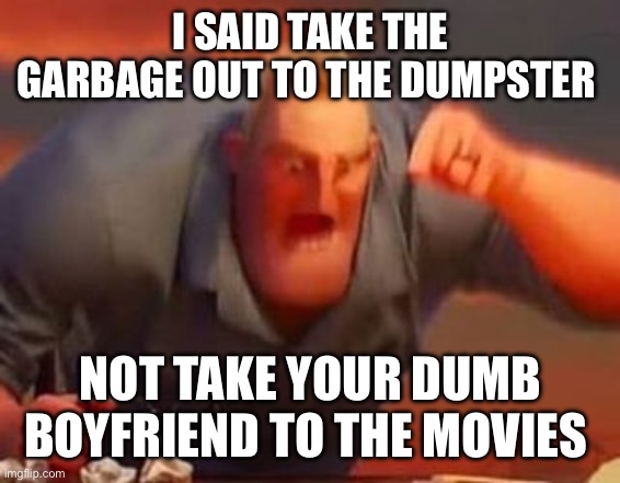 Mr incredible mad | I SAID TAKE THE GARBAGE OUT TO THE DUMPSTER; NOT TAKE YOUR DUMB BOYFRIEND TO THE MOVIES | image tagged in mr incredible mad | made w/ Imgflip meme maker