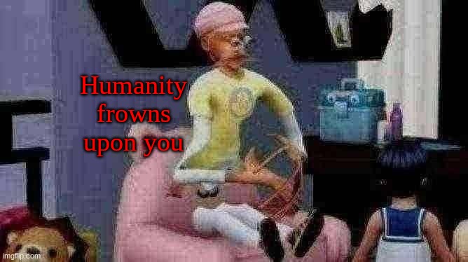 Humanity frowns upon you | made w/ Imgflip meme maker