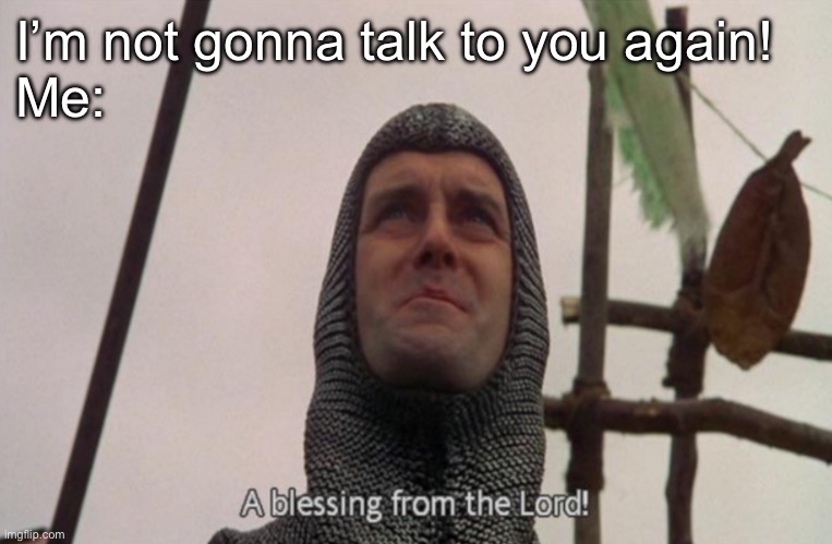 It is indeed | I’m not gonna talk to you again!
Me: | image tagged in a blessing from the lord,talk | made w/ Imgflip meme maker