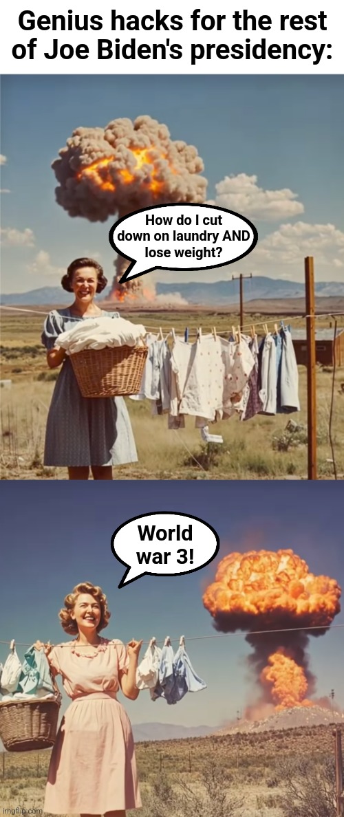 Genius hacks for the rest of Joe Biden's presidency:; How do I cut
down on laundry AND
lose weight? World war 3! | image tagged in memes,joe biden,world war 3,democrats,laundry,groceries | made w/ Imgflip meme maker