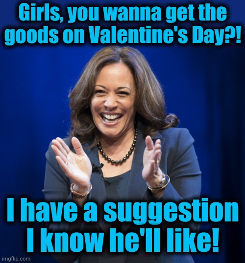 Kamala Harris laughing | Girls, you wanna get the
goods on Valentine's Day?! I have a suggestion I know he'll like! | image tagged in kamala harris laughing | made w/ Imgflip meme maker