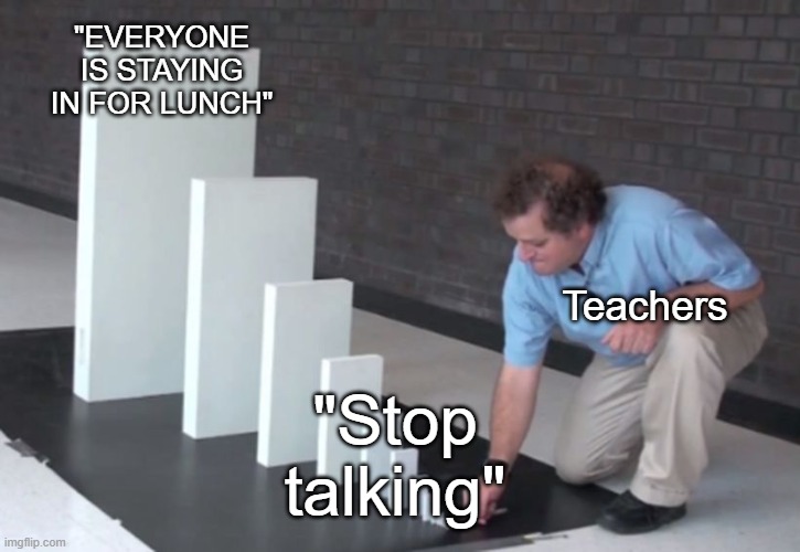 Domino Effect | "EVERYONE IS STAYING IN FOR LUNCH"; Teachers; "Stop talking" | image tagged in domino effect | made w/ Imgflip meme maker