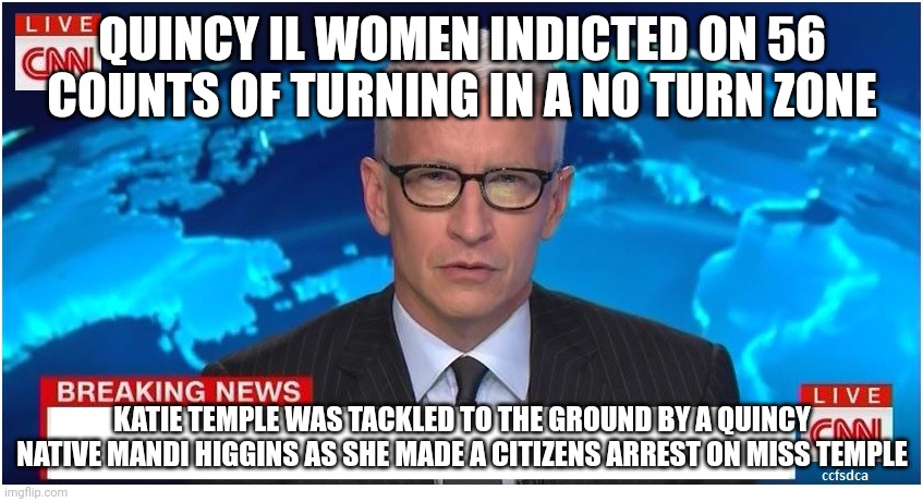 Katie Temple | QUINCY IL WOMEN INDICTED ON 56 COUNTS OF TURNING IN A NO TURN ZONE; KATIE TEMPLE WAS TACKLED TO THE GROUND BY A QUINCY NATIVE MANDI HIGGINS AS SHE MADE A CITIZENS ARREST ON MISS TEMPLE | image tagged in news headline | made w/ Imgflip meme maker