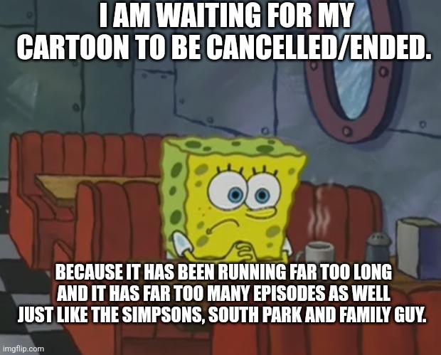 Even SpongeBob is waiting for his cartoon to be cancelled/ended. | I AM WAITING FOR MY CARTOON TO BE CANCELLED/ENDED. BECAUSE IT HAS BEEN RUNNING FAR TOO LONG AND IT HAS FAR TOO MANY EPISODES AS WELL JUST LIKE THE SIMPSONS, SOUTH PARK AND FAMILY GUY. | image tagged in spongebob waiting | made w/ Imgflip meme maker