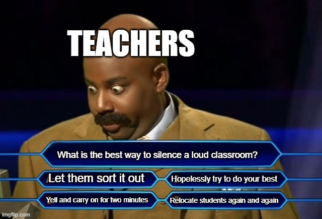 Who wants to be a millionaire? | TEACHERS; What is the best way to silence a loud classroom? Let them sort it out; Hopelessly try to do your best; Yell and carry on for two minutes; Relocate students again and again | image tagged in who wants to be a millionaire | made w/ Imgflip meme maker