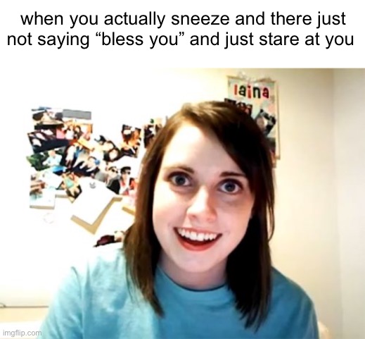 Overly Attached Girlfriend | when you actually sneeze and there just not saying “bless you” and just stare at you | image tagged in memes,overly attached girlfriend | made w/ Imgflip meme maker