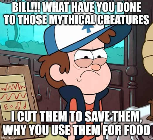 Angry Dipper | BILL!!! WHAT HAVE YOU DONE TO THOSE MYTHICAL CREATURES; I CUT THEM TO SAVE THEM, WHY YOU USE THEM FOR FOOD | image tagged in angry dipper | made w/ Imgflip meme maker