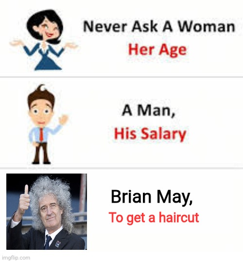 Calling all Queen fans | Brian May, To get a haircut | image tagged in never ask a woman her age | made w/ Imgflip meme maker