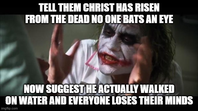 And everybody loses their minds Meme | TELL THEM CHRIST HAS RISEN FROM THE DEAD NO ONE BATS AN EYE; NOW SUGGEST HE ACTUALLY WALKED ON WATER AND EVERYONE LOSES THEIR MINDS | image tagged in memes,and everybody loses their minds | made w/ Imgflip meme maker
